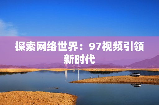 探索网络世界：97视频引领新时代