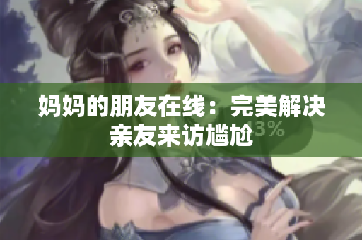 妈妈的朋友在线：完美解决亲友来访尴尬