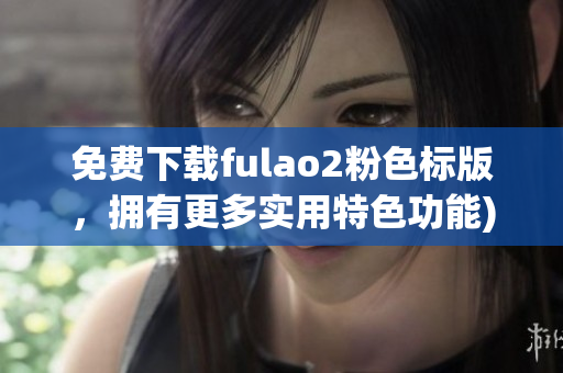免费下载fulao2粉色标版，拥有更多实用特色功能)