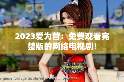 2023爱为营：免费观看完整版的网络电视剧！