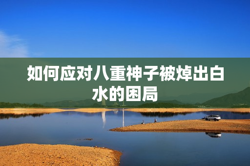 如何应对八重神子被焯出白水的困局
