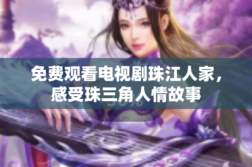 免费观看电视剧珠江人家，感受珠三角人情故事