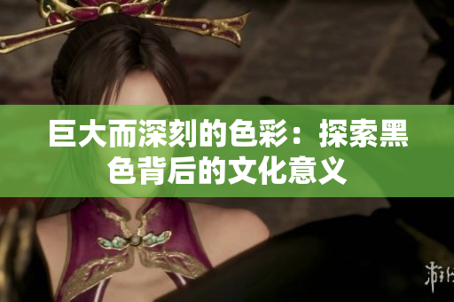 巨大而深刻的色彩：探索黑色背后的文化意义