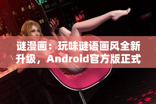 谜漫画：玩味谜语画风全新升级，Android官方版正式发布