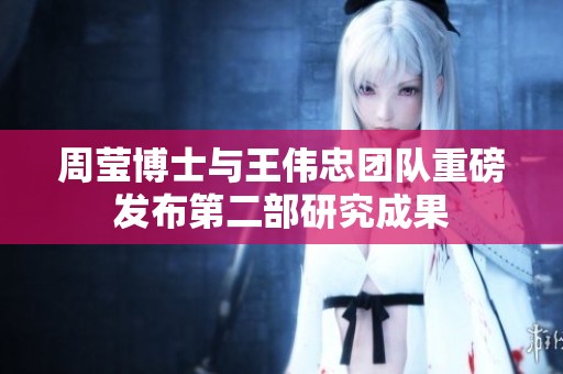 周莹博士与王伟忠团队重磅发布第二部研究成果