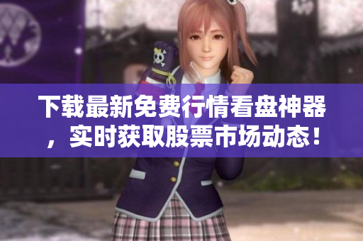 下载最新免费行情看盘神器，实时获取股票市场动态！