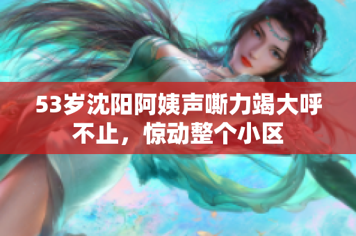 53岁沈阳阿姨声嘶力竭大呼不止，惊动整个小区