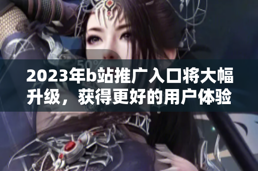 2023年b站推广入口将大幅升级，获得更好的用户体验和更多机会