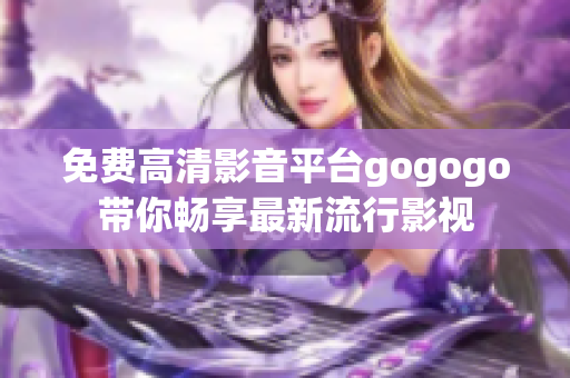 免费高清影音平台gogogo带你畅享最新流行影视