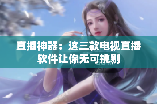 直播神器：这三款电视直播软件让你无可挑剔