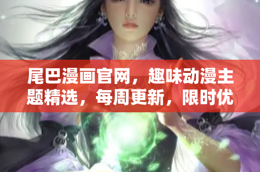 尾巴漫画官网，趣味动漫主题精选，每周更新，限时优惠！