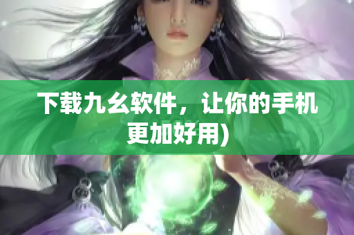 下载九幺软件，让你的手机更加好用)