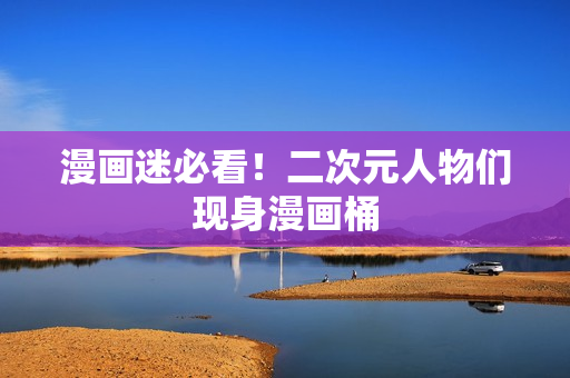 漫画迷必看！二次元人物们现身漫画桶