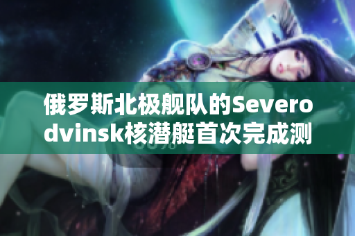 俄罗斯北极舰队的Severodvinsk核潜艇首次完成测试
