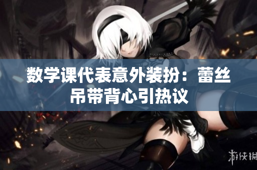 数学课代表意外装扮：蕾丝吊带背心引热议
