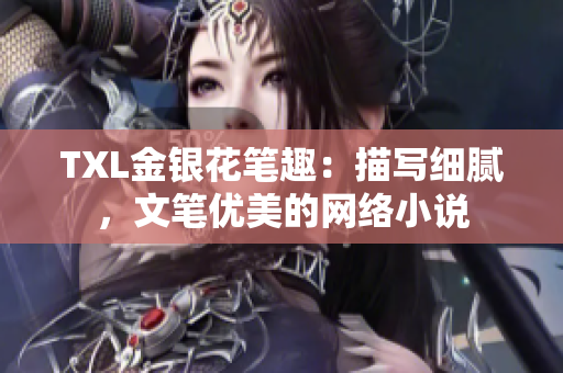 TXL金银花笔趣：描写细腻，文笔优美的网络小说