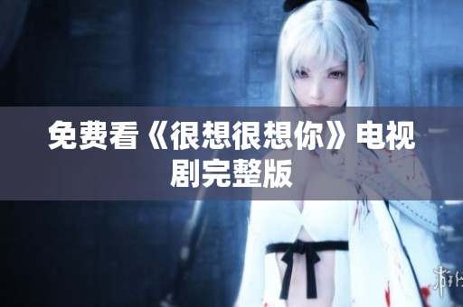 免费看《很想很想你》电视剧完整版