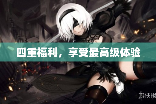 四重福利，享受最高级体验