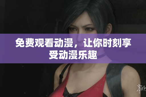免费观看动漫，让你时刻享受动漫乐趣