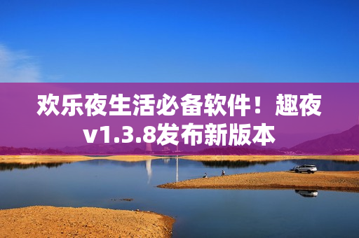 欢乐夜生活必备软件！趣夜v1.3.8发布新版本
