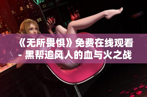 《无所畏惧》免费在线观看 - 黑帮追风人的血与火之战！