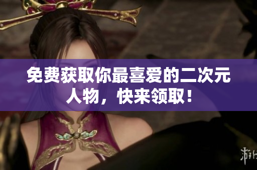 免费获取你最喜爱的二次元人物，快来领取！