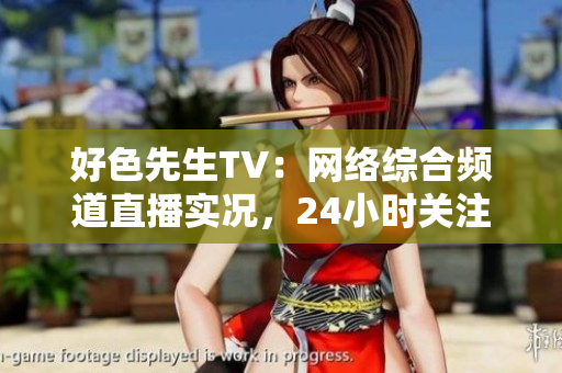 好色先生TV：网络综合频道直播实况，24小时关注网络热点！