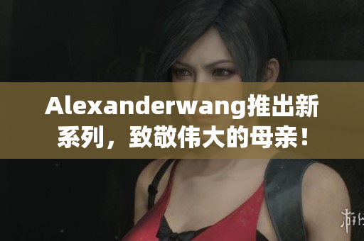 Alexanderwang推出新系列，致敬伟大的母亲！