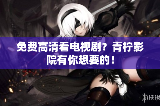 免费高清看电视剧？青柠影院有你想要的！