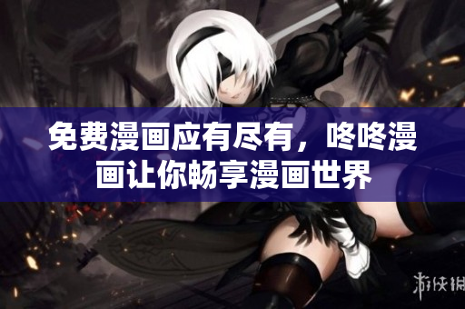 免费漫画应有尽有，咚咚漫画让你畅享漫画世界