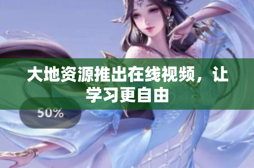 大地资源推出在线视频，让学习更自由