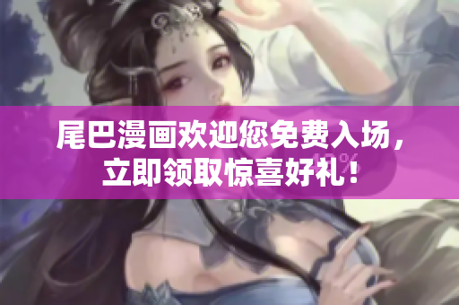 尾巴漫画欢迎您免费入场，立即领取惊喜好礼！