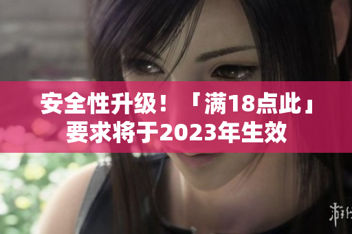 安全性升级！「满18点此」要求将于2023年生效