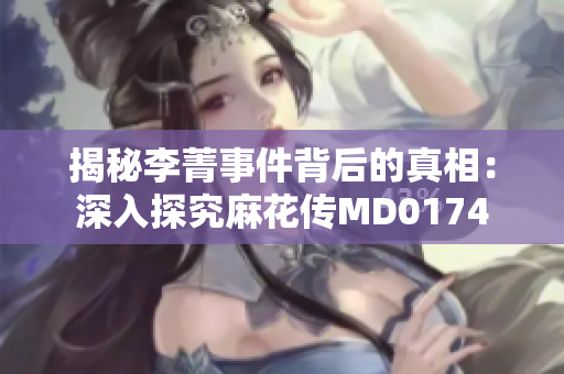 揭秘李菁事件背后的真相：深入探究麻花传MD0174
