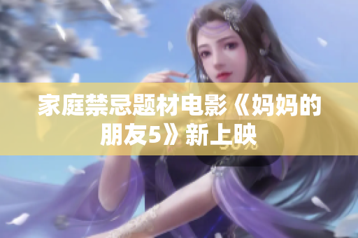 家庭禁忌题材电影《妈妈的朋友5》新上映