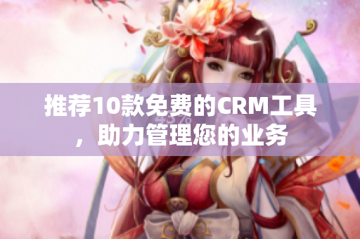 推荐10款免费的CRM工具，助力管理您的业务