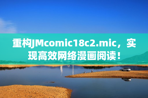 重构JMcomic18c2.mic，实现高效网络漫画阅读！