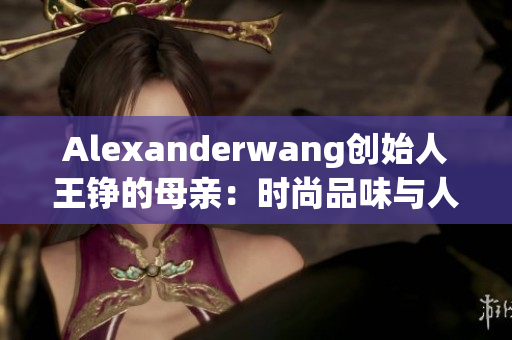 Alexanderwang创始人王铮的母亲：时尚品味与人生哲学的传承者