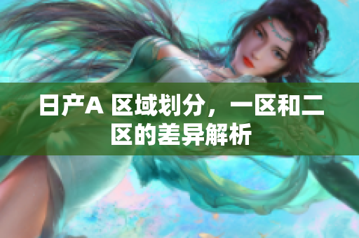 日产A 区域划分，一区和二区的差异解析