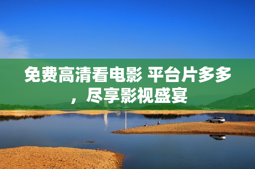 免费高清看电影 平台片多多，尽享影视盛宴