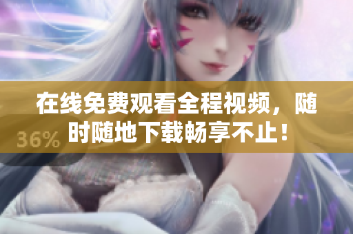 在线免费观看全程视频，随时随地下载畅享不止！