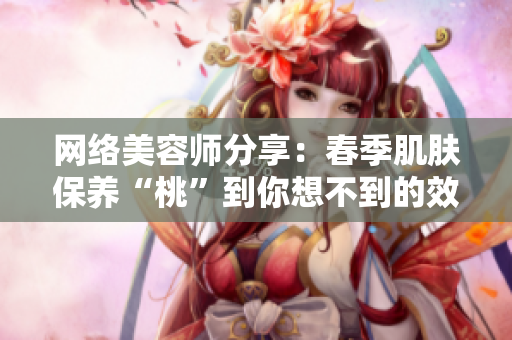 网络美容师分享：春季肌肤保养“桃”到你想不到的效果