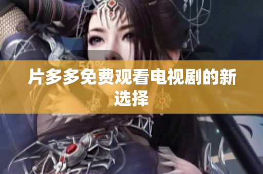片多多免费观看电视剧的新选择