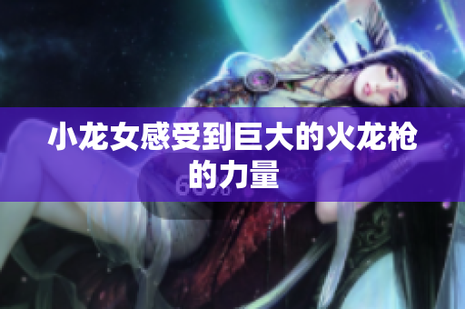 小龙女感受到巨大的火龙枪的力量