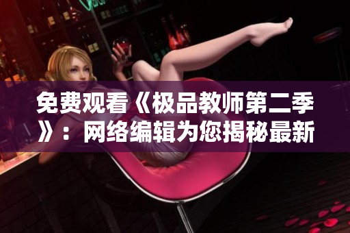 免费观看《极品教师第二季》：网络编辑为您揭秘最新剧情