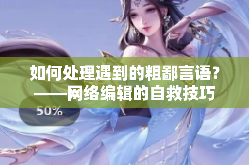 如何处理遇到的粗鄙言语？——网络编辑的自救技巧