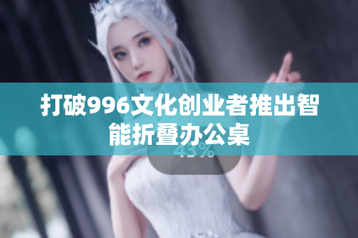 打破996文化创业者推出智能折叠办公桌