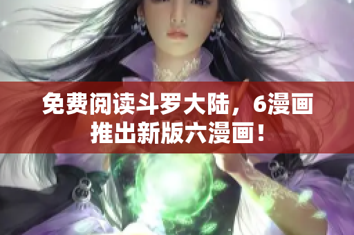 免费阅读斗罗大陆，6漫画推出新版六漫画！