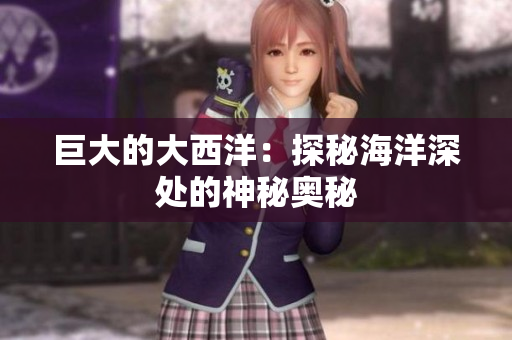 巨大的大西洋：探秘海洋深处的神秘奥秘
