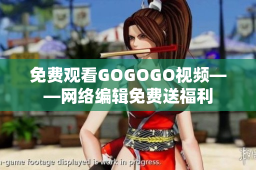 免费观看GOGOGO视频——网络编辑免费送福利